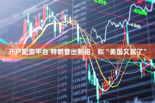 开户配资平台 特朗普出新招，称“美国又赢了”