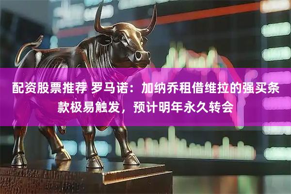 配资股票推荐 罗马诺：加纳乔租借维拉的强买条款极易触发，预计明年永久转会