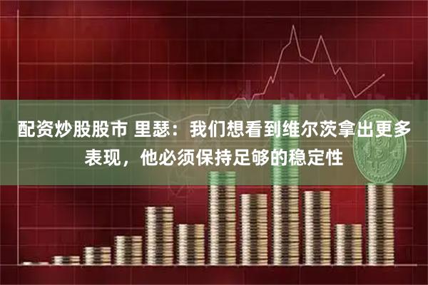 配资炒股股市 里瑟：我们想看到维尔茨拿出更多表现，他必须保持足够的稳定性