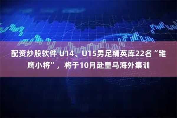 配资炒股软件 U14、U15男足精英库22名“雏鹰小将”，将于10月赴皇马海外集训