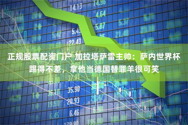 正规股票配资门户 加拉塔萨雷主帅：萨内世界杯踢得不差，拿他当德国替罪羊很可笑