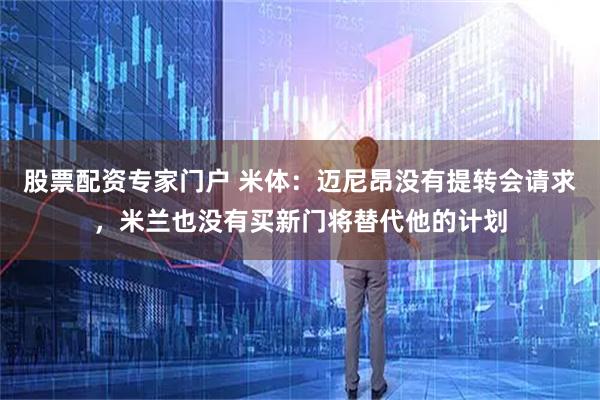 股票配资专家门户 米体：迈尼昂没有提转会请求，米兰也没有买新门将替代他的计划