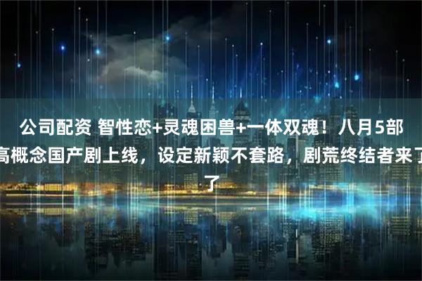 公司配资 智性恋+灵魂困兽+一体双魂！八月5部高概念国产剧上线，设定新颖不套路，剧荒终结者来了